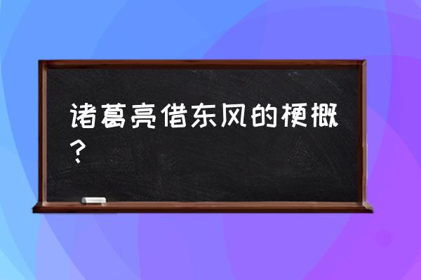 诸葛亮借东风概括 诸葛亮借东风的梗概？