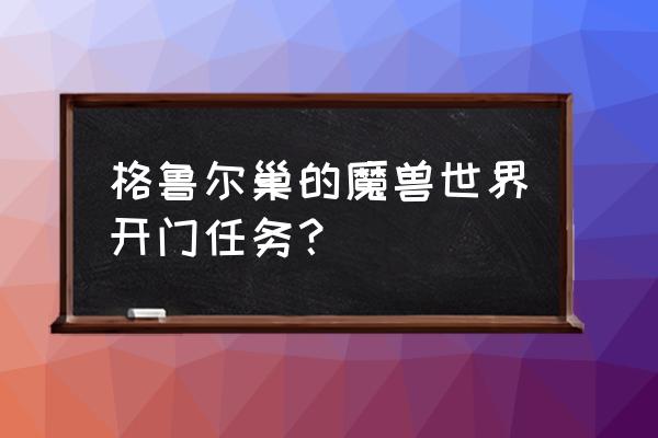 格鲁尔掉落物品 格鲁尔巢的魔兽世界开门任务？