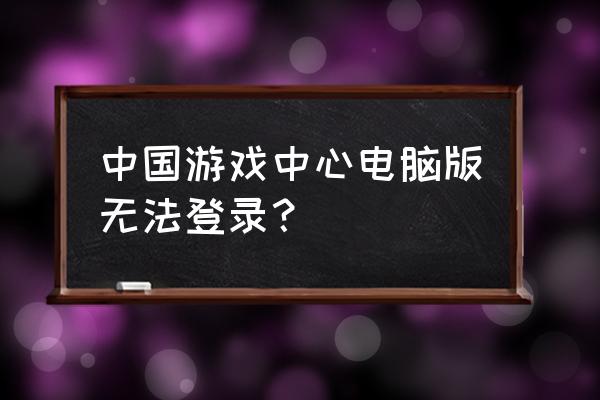 中国游戏中心 中国游戏中心电脑版无法登录？