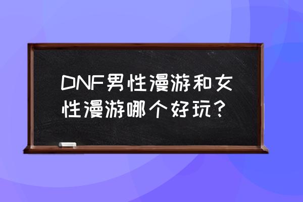 dnf女漫游 DNF男性漫游和女性漫游哪个好玩？