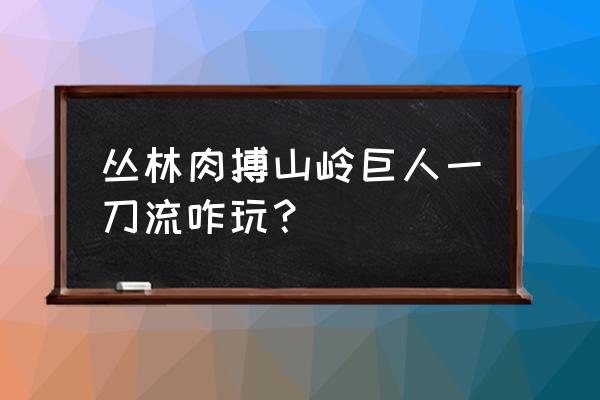 山岭巨人无敌版 丛林肉搏山岭巨人一刀流咋玩？