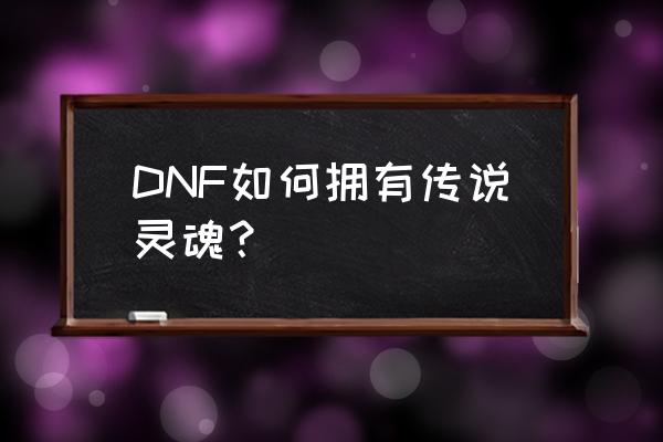 dnf传说灵魂怎么获得 DNF如何拥有传说灵魂？