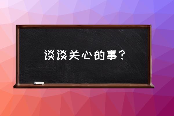 牵挂你的我说说 谈谈关心的事？