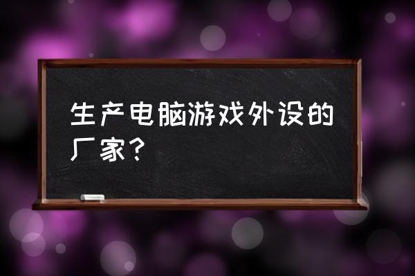 游戏外设厂商 生产电脑游戏外设的厂家？