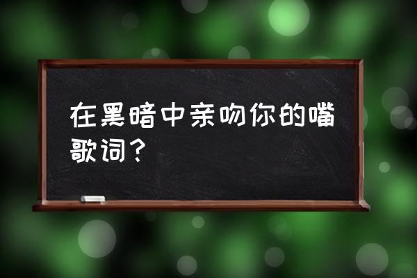 家家黑暗中吻了你的嘴 在黑暗中亲吻你的嘴歌词？