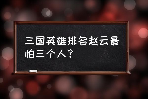 三国时期能打败赵云的人 三国英雄排名赵云最怕三个人？