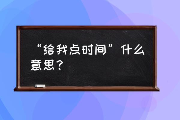 给我一点时间 “给我点时间”什么意思？