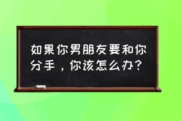 分手也要追你免费看 如果你男朋友要和你分手，你该怎么办？