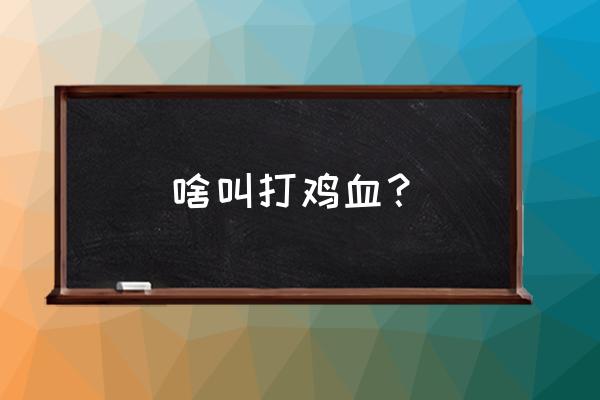 打鸡血的意思是什么意思 啥叫打鸡血？