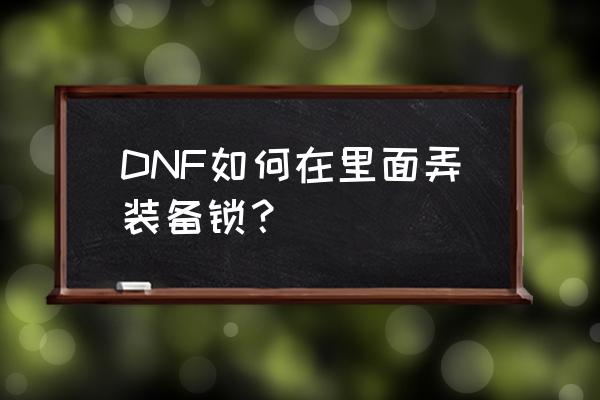 dnf装备锁怎么设置 DNF如何在里面弄装备锁？