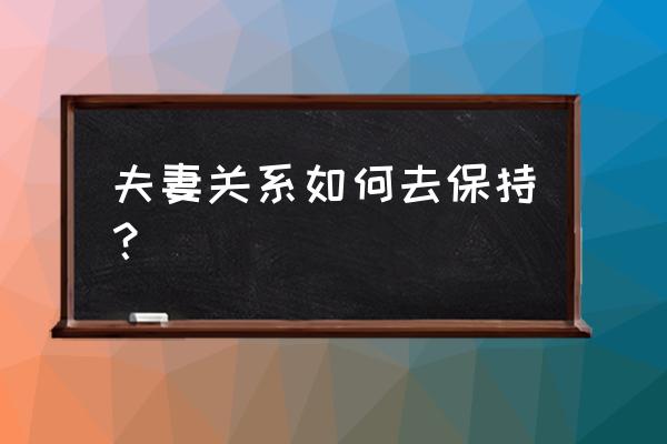 如何去维持婚姻 夫妻关系如何去保持？