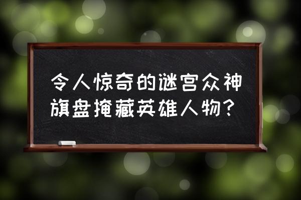 不思议迷宫诸神的棋盘隐藏 令人惊奇的谜宫众神旗盘掩藏英雄人物？