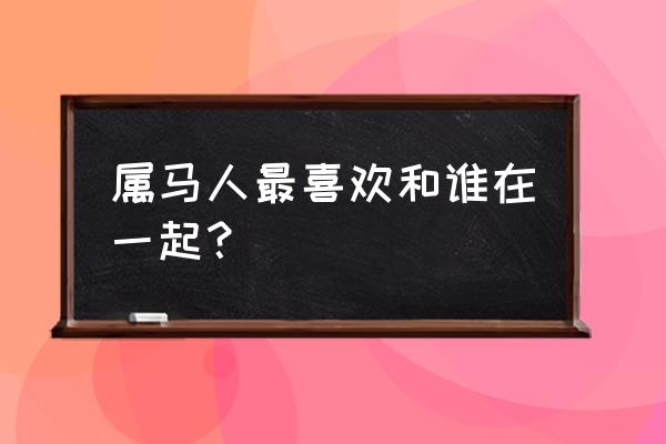 属马的绝配生肖 属马人最喜欢和谁在一起？