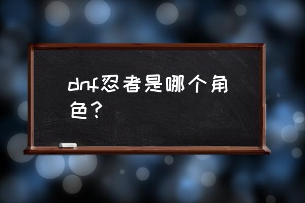 dnf忍者叫什么名字 dnf忍者是哪个角色？