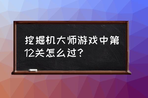 大型挖掘机游戏 挖掘机大师游戏中第12关怎么过？