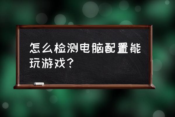 电脑配置检测玩游戏 怎么检测电脑配置能玩游戏？