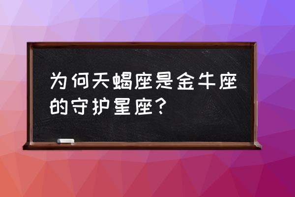 金牛为什么那么喜欢天蝎 为何天蝎座是金牛座的守护星座？