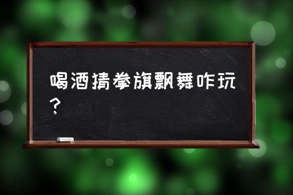 喝酒划拳规则 喝酒猜拳旗飘舞咋玩？