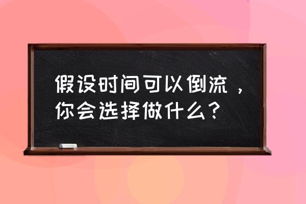 以假如时光可以倒流 假设时间可以倒流，你会选择做什么？