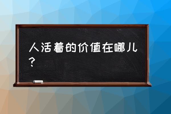 人活着的意义在哪 人活着的价值在哪儿？