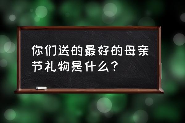 母亲节该送什么礼物好呢 你们送的最好的母亲节礼物是什么？