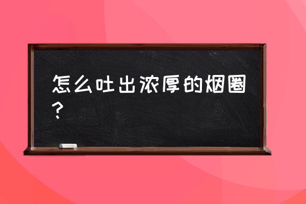 咋吐烟圈简单方法 怎么吐出浓厚的烟圈？