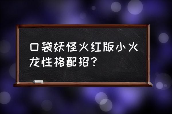 火红喷火龙配招 口袋妖怪火红版小火龙性格配招？