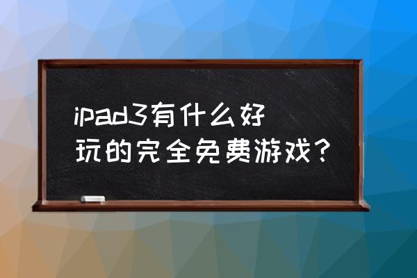 ipad3游戏 ipad3有什么好玩的完全免费游戏？