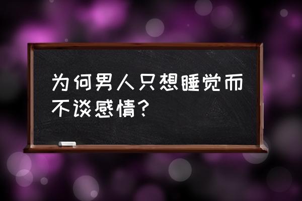 男的只想睡你不想谈恋爱 为何男人只想睡觉而不谈感情？