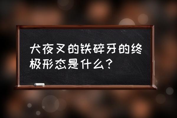 龙鳞铁碎牙最终形态 犬夜叉的铁碎牙的终极形态是什么？