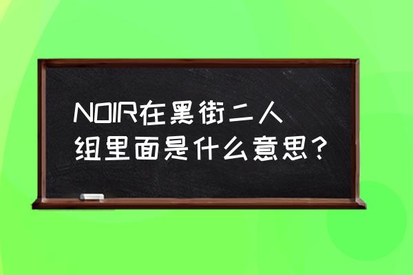 黑街二人组克洛维 NOIR在黑街二人组里面是什么意思？