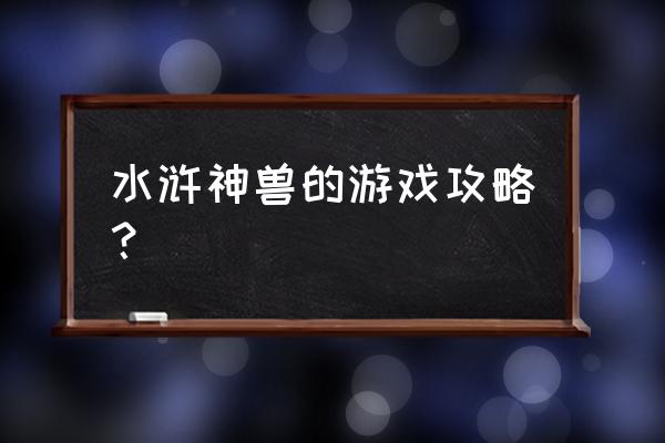 水浒神兽最完整攻略 水浒神兽的游戏攻略？