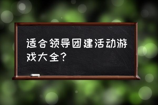 团队拓展游戏 适合领导团建活动游戏大全？