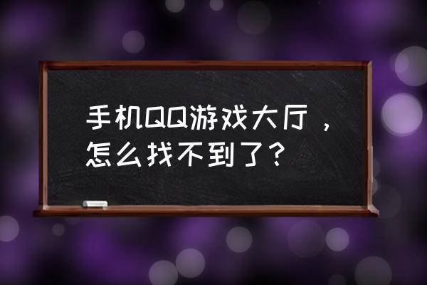 手机QQ游戏大厅，怎么找不到了？ 手机QQ游戏大厅，怎么找不到了？