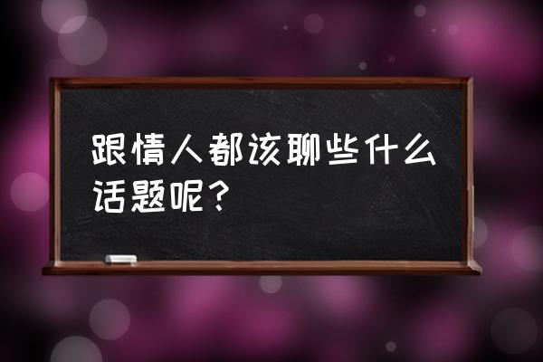 跟情人都该聊些什么话题呢？ 跟情人都该聊些什么话题呢？