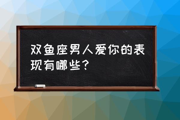 双鱼座男人爱你的表现有哪些？ 双鱼座男人爱你的表现有哪些？