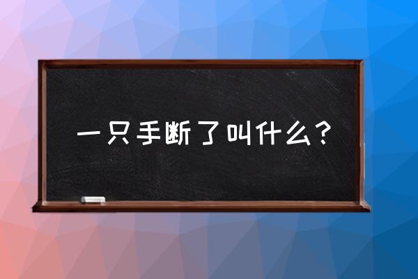 一只手断了叫什么？ 一只手断了叫什么？