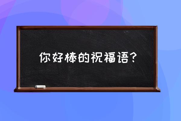 你好棒的祝福语？ 你好棒的祝福语？