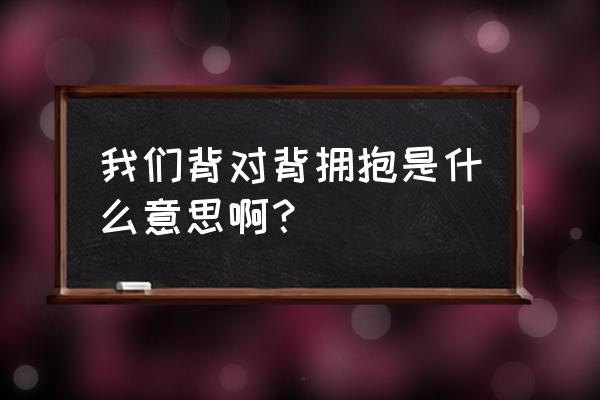 我们背对背拥抱是什么意思啊？ 我们背对背拥抱是什么意思啊？