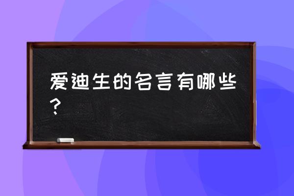 爱迪生的名言有哪些？ 爱迪生的名言有哪些？