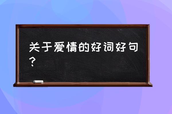 关于爱情的好词好句？ 关于爱情的好词好句？