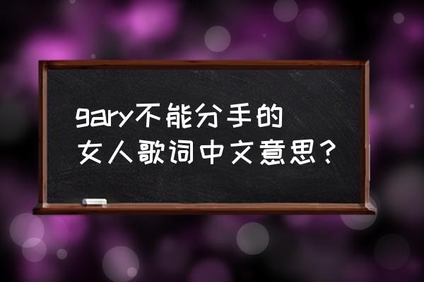 gary不能分手的女人歌词中文意思？ gary不能分手的女人歌词中文意思？