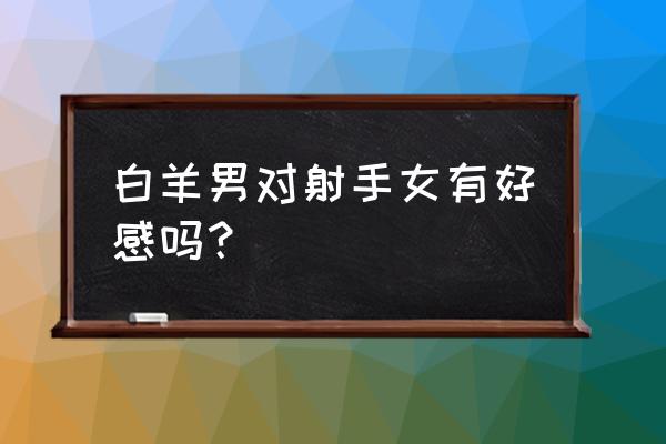 白羊男对射手女有好感吗？ 白羊男对射手女有好感吗？