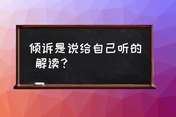 倾诉是说给自己听的,解读？ 倾诉是说给自己听的 解读？