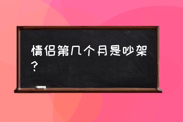 情侣第几个月是吵架？ 情侣第几个月是吵架？