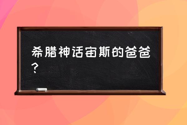 希腊神话宙斯的爸爸？ 希腊神话宙斯的爸爸？