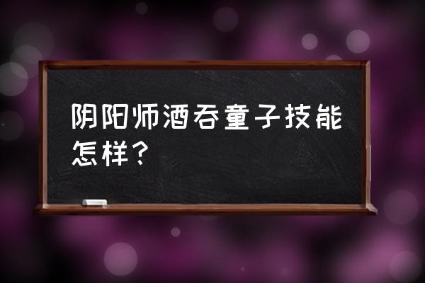 阴阳师酒吞童子技能怎样？ 阴阳师酒吞童子技能怎样？