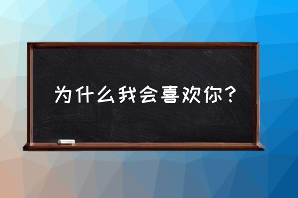 为什么我会喜欢你？ 为什么我会喜欢你？