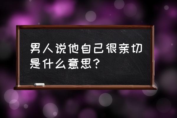 男人说他自己很亲切是什么意思？ 男人说他自己很亲切是什么意思？