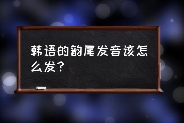 韩语的韵尾发音该怎么发？ 韩语的韵尾发音该怎么发？